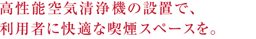 高性能空気清浄機の設置で、利用者に快適な喫煙スペースを。