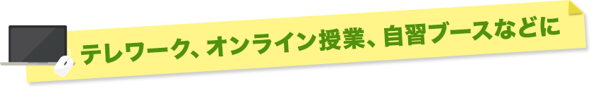 テレワーク、オンライン授業、自習ブースなどに